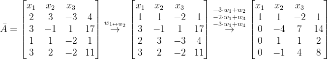 \dpi{120} \bar{A}=\begin{bmatrix} x_{1}&x_{2} & x_{3} & \\ 2 & 3 & -3 &4 \\ 3& -1 &1 &17 \\ 1& 1 & -2 &1 \\ 3& 2 & -2 &11 \end{bmatrix}\overset{w_{1\leftrightarrow w_{2}}}{\rightarrow}\begin{bmatrix} x_{1} &x_{2} &x_{3} & \\ 1 &1 &-2 &1 \\ 3& -1 & 1 &17 \\ 2& 3 & -3 &4 \\ 3& 2 & -2 & 11 \end{bmatrix} \overset{-3\cdot w_{1}+w_{2}}{\overset{-2\cdot w_{1}+w_{3}}{\overset{-3\cdot w_{1}+w_{4}}{\rightarrow}}}\begin{bmatrix} x_{1} & x_{2} &x_{3} & \\ 1& 1 & -2 &1 \\ 0 & -4 &7 &14 \\ 0& 1 & 1 & 2\\ 0 & -1 & 4 &8 \end{bmatrix}